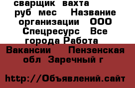 сварщик. вахта. 40 000 руб./мес. › Название организации ­ ООО Спецресурс - Все города Работа » Вакансии   . Пензенская обл.,Заречный г.